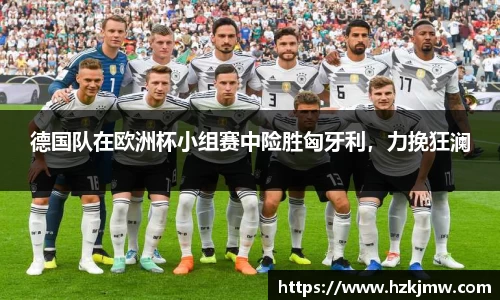 德国队在欧洲杯小组赛中险胜匈牙利，力挽狂澜