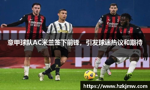 意甲球队AC米兰签下前锋，引发球迷热议和期待