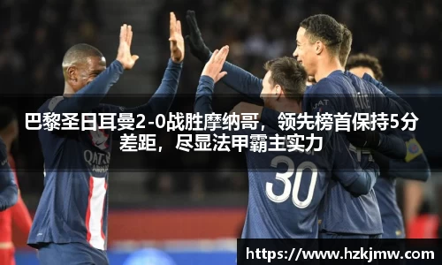 巴黎圣日耳曼2-0战胜摩纳哥，领先榜首保持5分差距，尽显法甲霸主实力