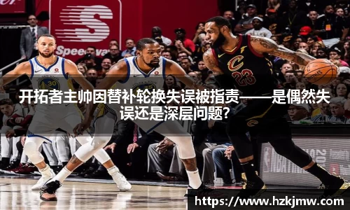 开拓者主帅因替补轮换失误被指责——是偶然失误还是深层问题？