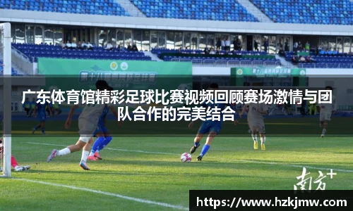 广东体育馆精彩足球比赛视频回顾赛场激情与团队合作的完美结合