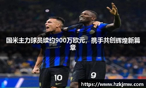 国米主力球员续约900万欧元，携手共创辉煌新篇章