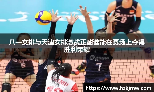 八一女排与天津女排激战正酣谁能在赛场上夺得胜利荣耀