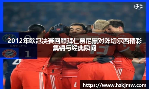 2012年欧冠决赛回顾拜仁慕尼黑对阵切尔西精彩集锦与经典瞬间