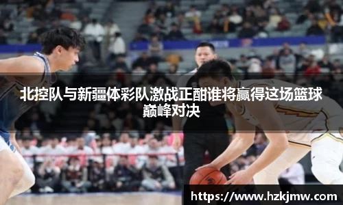 北控队与新疆体彩队激战正酣谁将赢得这场篮球巅峰对决