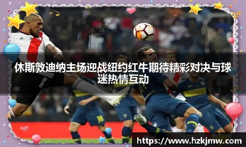休斯敦迪纳主场迎战纽约红牛期待精彩对决与球迷热情互动