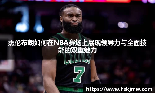 杰伦布朗如何在NBA赛场上展现领导力与全面技能的双重魅力