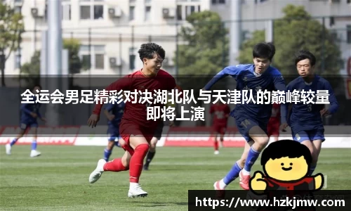 全运会男足精彩对决湖北队与天津队的巅峰较量即将上演