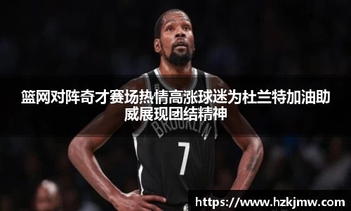 篮网对阵奇才赛场热情高涨球迷为杜兰特加油助威展现团结精神
