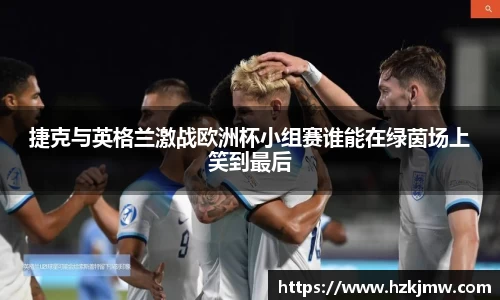捷克与英格兰激战欧洲杯小组赛谁能在绿茵场上笑到最后