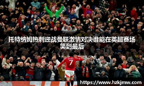 托特纳姆热刺迎战曼联激情对决谁能在英超赛场笑到最后