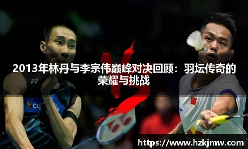 2013年林丹与李宗伟巅峰对决回顾：羽坛传奇的荣耀与挑战