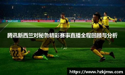 腾讯新西兰对秘鲁精彩赛事直播全程回顾与分析