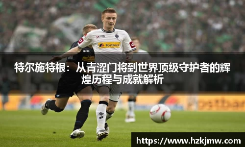 特尔施特根：从青涩门将到世界顶级守护者的辉煌历程与成就解析