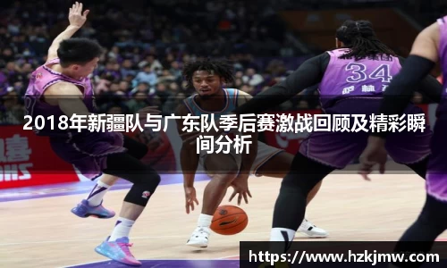 2018年新疆队与广东队季后赛激战回顾及精彩瞬间分析